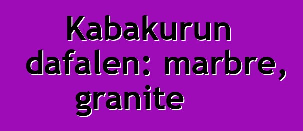 Kabakurun dafalen: marbre, granite