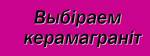 Выбіраем керамаграніт