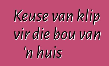 Keuse van klip vir die bou van 'n huis