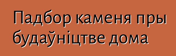 Падбор каменя пры будаўніцтве дома