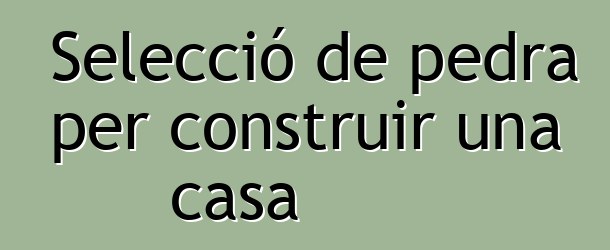 Selecció de pedra per construir una casa