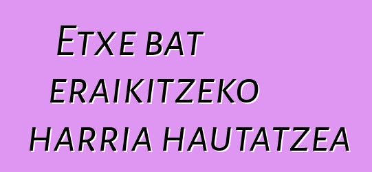 Etxe bat eraikitzeko harria hautatzea