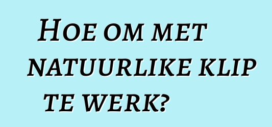 Hoe om met natuurlike klip te werk?