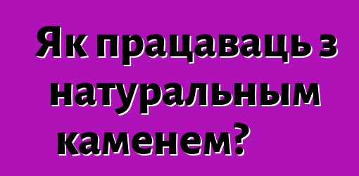 Як працаваць з натуральным каменем?