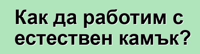 Как да работим с естествен камък?