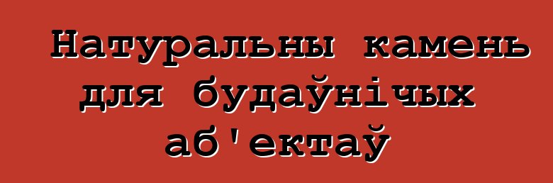 Натуральны камень для будаўнічых аб'ектаў