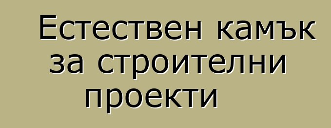 Естествен камък за строителни проекти