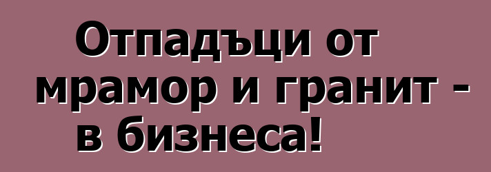 Отпадъци от мрамор и гранит - в бизнеса!