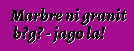 Marbre ni granit bɔgɔ - jago la!