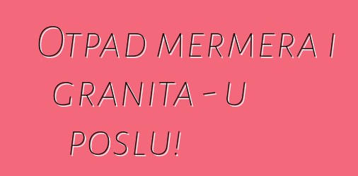 Otpad mermera i granita - u poslu!