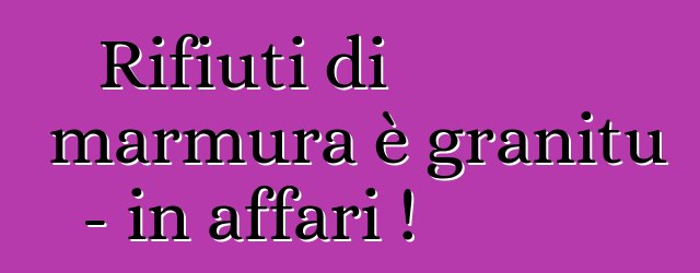 Rifiuti di marmura è granitu - in affari !