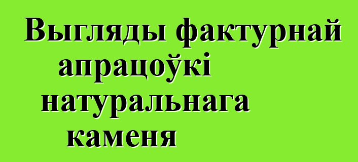 Выгляды фактурнай апрацоўкі натуральнага каменя