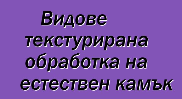 Видове текстурирана обработка на естествен камък