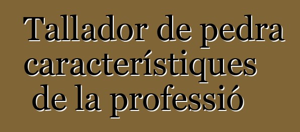 Tallador de pedra - característiques de la professió