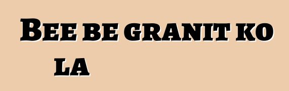 Bɛɛ bɛ granit ko la