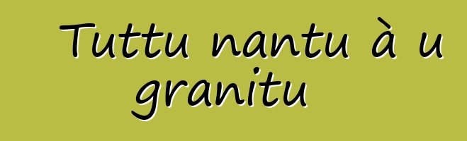 Tuttu nantu à u granitu