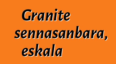 Granite sennasanbara, eskala