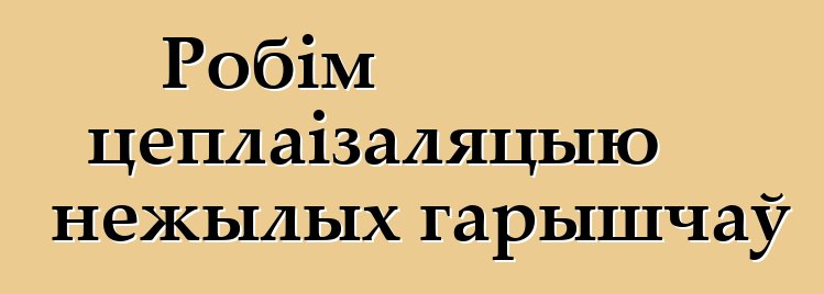 Робім цеплаізаляцыю нежылых гарышчаў