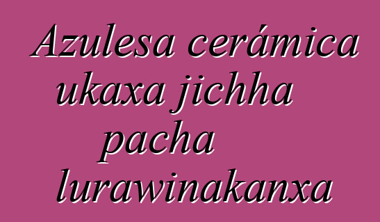 Azulesa cerámica ukaxa jichha pacha lurawinakanxa