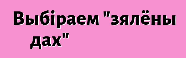 Выбіраем "зялёны дах"