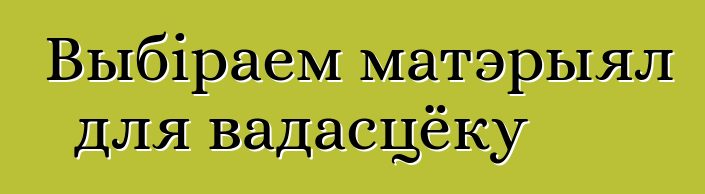 Выбіраем матэрыял для вадасцёку