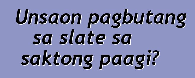 Unsaon pagbutang sa slate sa saktong paagi?