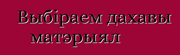 Выбіраем дахавы матэрыял