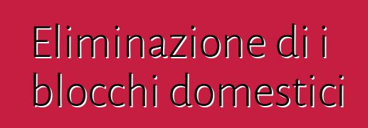 Eliminazione di i blocchi domestici