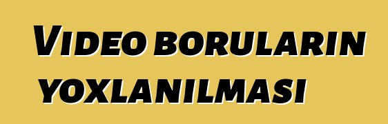 Video boruların yoxlanılması