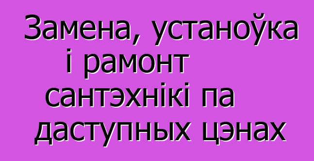 Замена, устаноўка і рамонт сантэхнікі па даступных цэнах