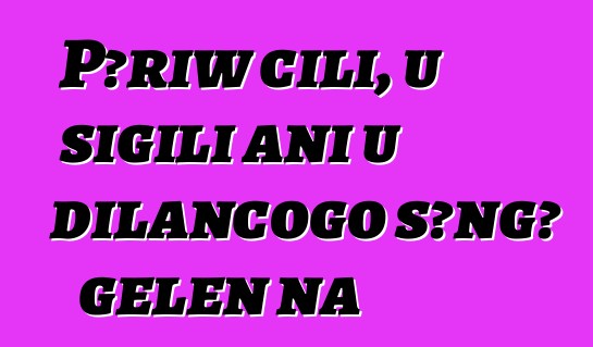 Pɔriw cili, u sigili ani u dilancogo sɔngɔ gɛlɛn na