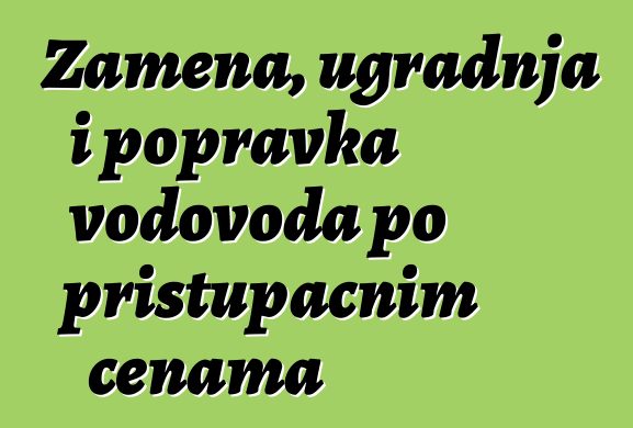 Zamena, ugradnja i popravka vodovoda po pristupačnim cenama