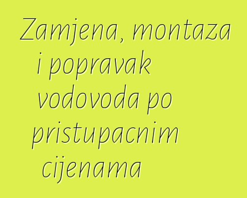 Zamjena, montaža i popravak vodovoda po pristupačnim cijenama