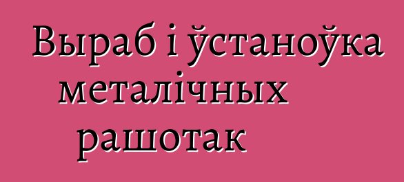 Выраб і ўстаноўка металічных рашотак