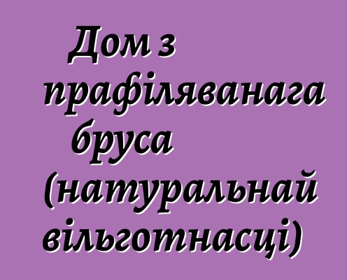 Дом з прафіляванага бруса (натуральнай вільготнасці)