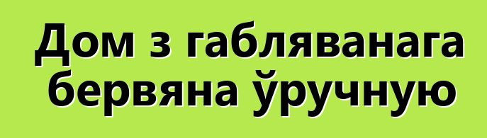 Дом з габляванага бервяна ўручную