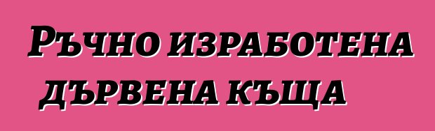 Ръчно изработена дървена къща