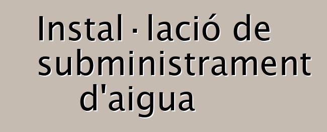 Instal·lació de subministrament d'aigua