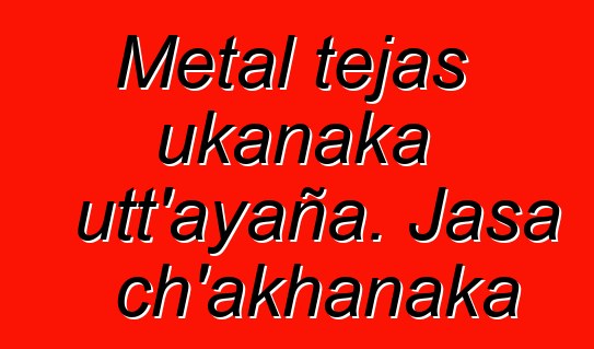 Metal tejas ukanaka utt’ayaña. Jasa ch’akhanaka