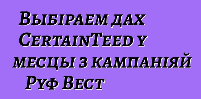 Выбіраем дах CertainTeed у месцы з кампаніяй Руф Вест