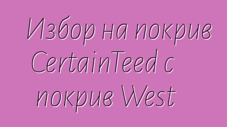 Избор на покрив CertainTeed с покрив West