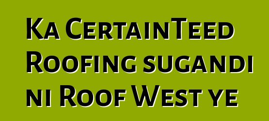 Ka CertainTeed Roofing sugandi ni Roof West ye